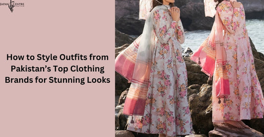 How to Style Outfits from Pakistan’s Top Clothing Brands for Stunning Looks
