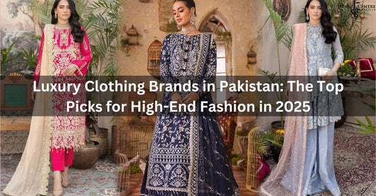 Luxury Clothing Brands in Pakistan: The Top Picks for High-End Fashion in 2025