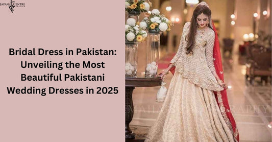 Bridal Dress in Pakistan: Unveiling the Most Beautiful Pakistani Wedding Dresses in 2025