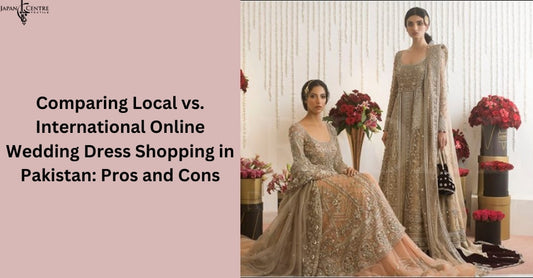 Comparing Local vs. International Online Wedding Dress Shopping in Pakistan: Pros and Cons