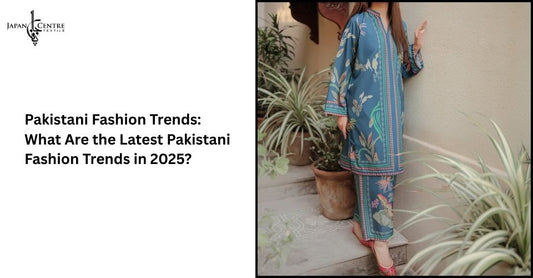 Pakistani Fashion Trends: What Are the Latest Pakistani Fashion Trends in 2025?