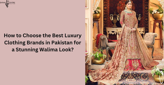 How to Choose the Best Luxury Clothing Brands in Pakistan for a Stunning Walima Look?