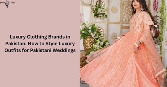 Luxury Clothing Brands in Pakistan: How to Style Luxury Outfits for Pakistani Weddings