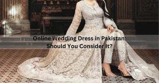 Online Wedding Dress in Pakistan: Should You Consider It?