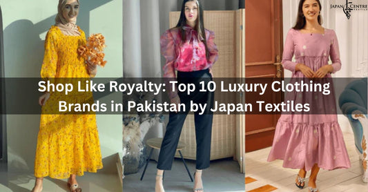 Shop Like Royalty: Top 10 Luxury Clothing Brands in Pakistan by Japan Textiles
