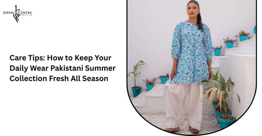 Care Tips: How to Keep Your Daily Wear Pakistani Summer Collection Fresh All Season